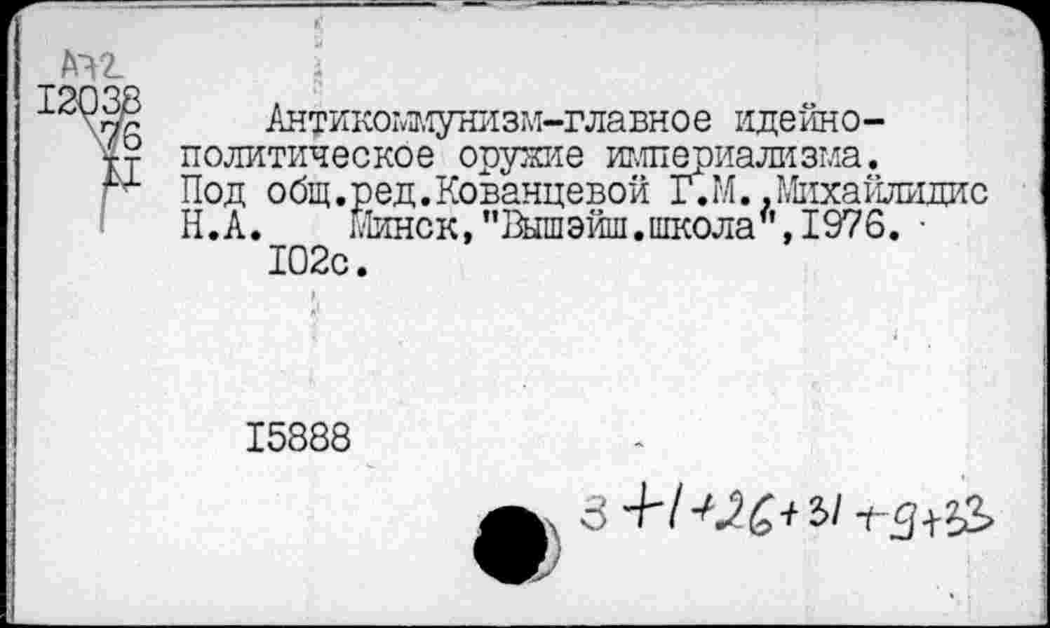 ﻿Антикоммунизм-главное идейнополитическое оружие империализма. Под общ.ред.Кованцевой Г.М..Михайлидис Н.А.	Минск,"Вышэйш.школа’’,1976. •
102с.
15888
